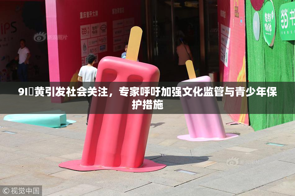 9I婬黄引发社会关注，专家呼吁加强文化监管与青少年保护措施