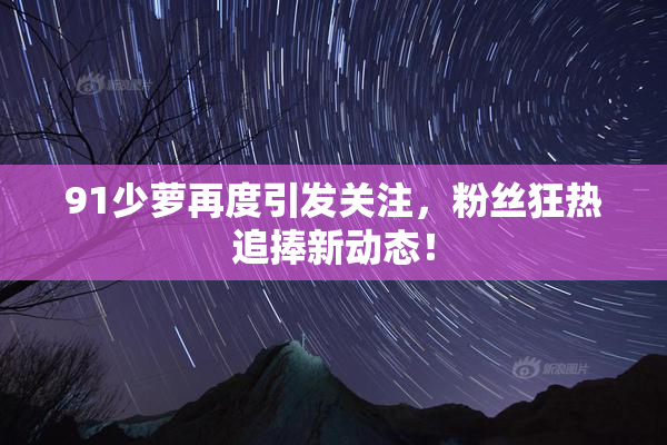 91少萝再度引发关注，粉丝狂热追捧新动态！