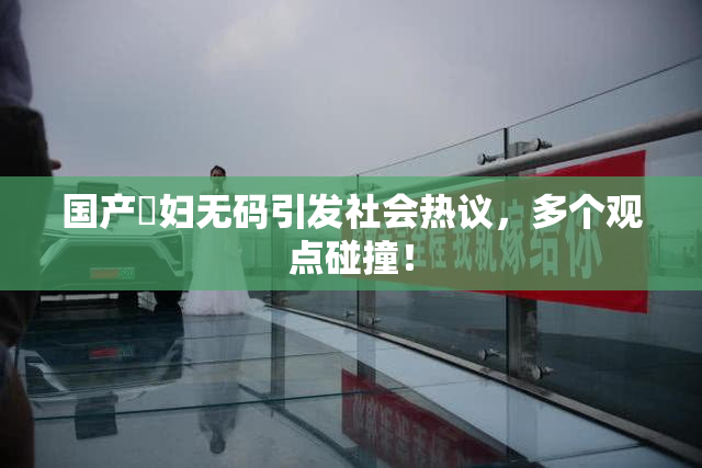 国产婬妇无码引发社会热议，多个观点碰撞！