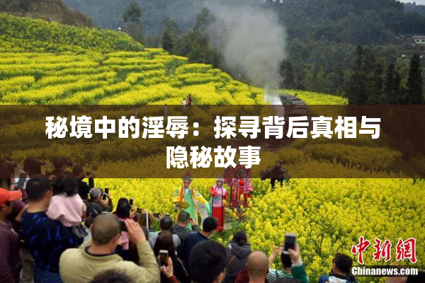 秘境中的淫辱：探寻背后真相与隐秘故事