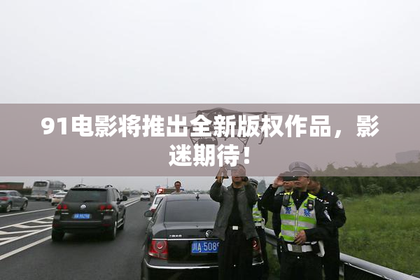 91电影将推出全新版权作品，影迷期待！