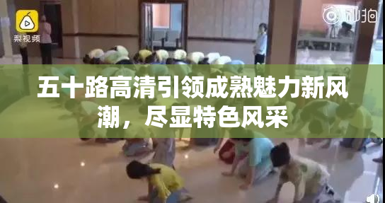 五十路高清引领成熟魅力新风潮，尽显特色风采