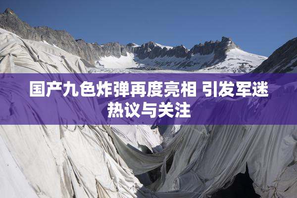 国产九色炸弹再度亮相 引发军迷热议与关注
