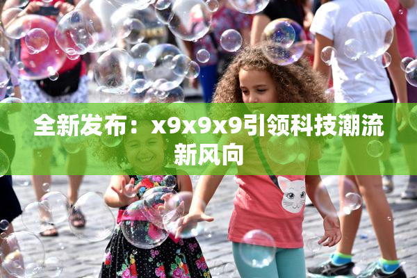 全新发布：x9x9x9引领科技潮流新风向