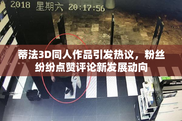 蒂法3D同人作品引发热议，粉丝纷纷点赞评论新发展动向