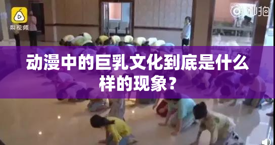 动漫中的巨乳文化到底是什么样的现象？