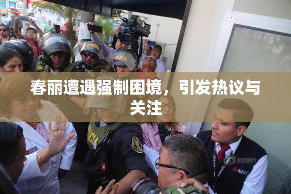春丽遭遇强制困境，引发热议与关注