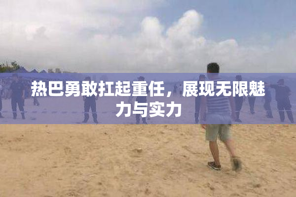 热巴勇敢扛起重任，展现无限魅力与实力