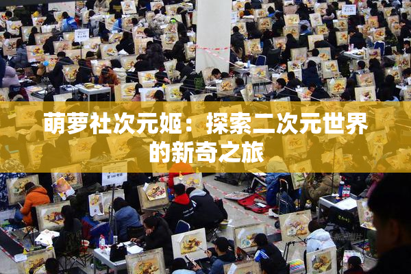 萌萝社次元姬：探索二次元世界的新奇之旅