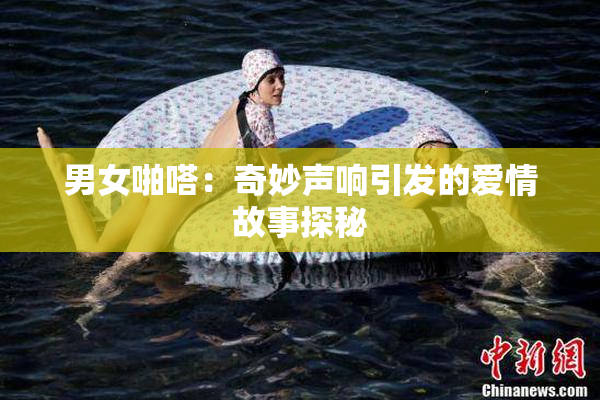 男女啪嗒：奇妙声响引发的爱情故事探秘