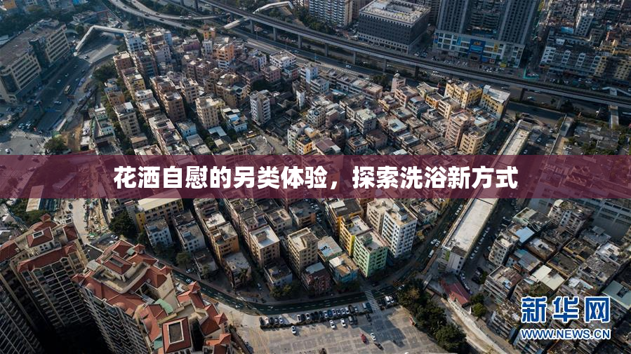 花洒自慰的另类体验，探索洗浴新方式