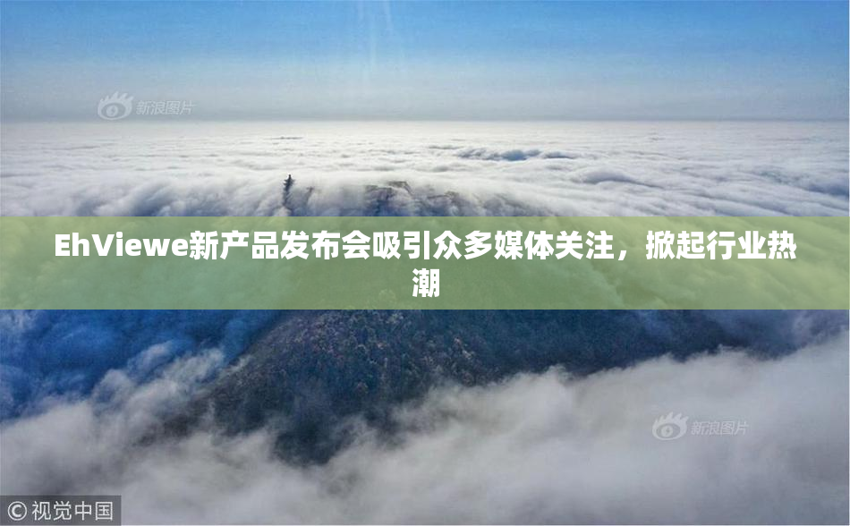 EhViewe新产品发布会吸引众多媒体关注，掀起行业热潮