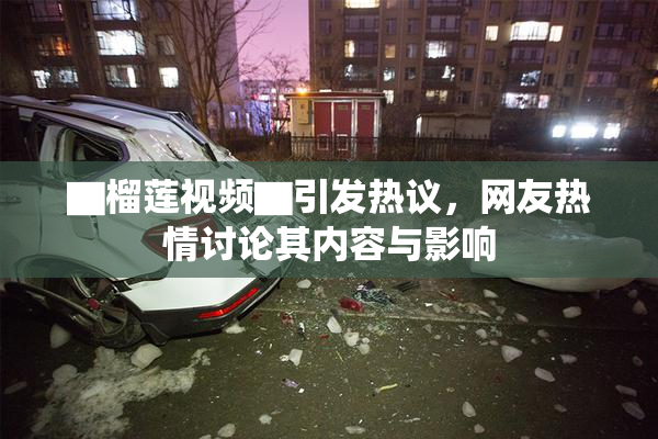 ▇榴莲视频▇引发热议，网友热情讨论其内容与影响
