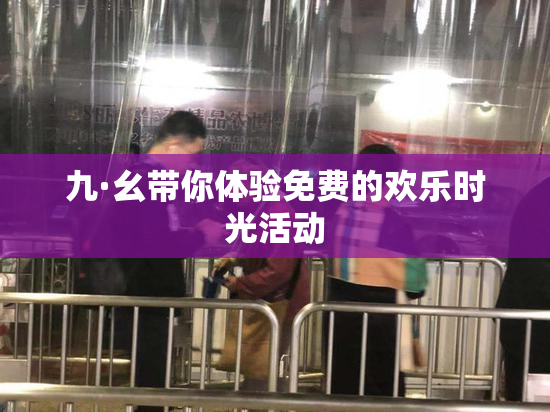 九·幺带你体验免费的欢乐时光活动
