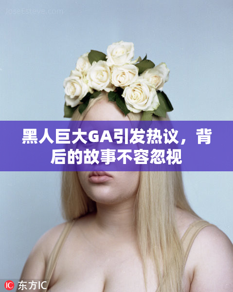 黑人巨大GA引发热议，背后的故事不容忽视