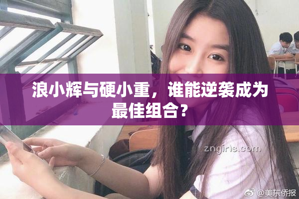 浪小辉与硬小重，谁能逆袭成为最佳组合？