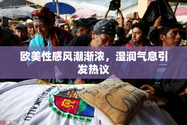 欧美性感风潮渐浓，湿润气息引发热议