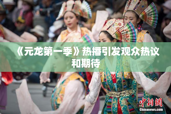 《元龙第一季》热播引发观众热议和期待