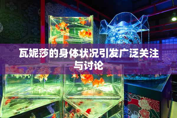 瓦妮莎的身体状况引发广泛关注与讨论