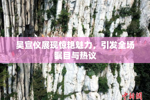 吴宣仪展现惊艳魅力，引发全场瞩目与热议
