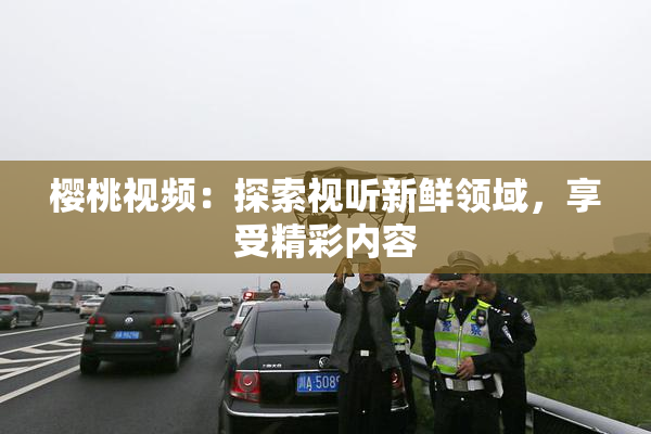 樱桃视频：探索视听新鲜领域，享受精彩内容