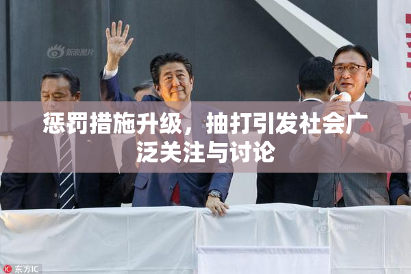 惩罚措施升级，抽打引发社会广泛关注与讨论