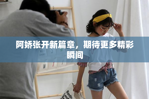 阿娇张开新篇章，期待更多精彩瞬间