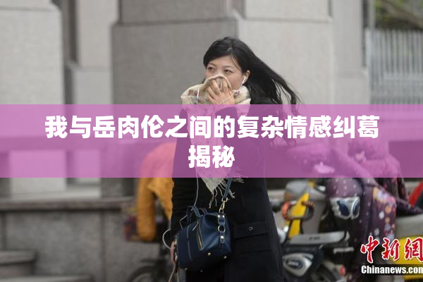我与岳肉伦之间的复杂情感纠葛揭秘