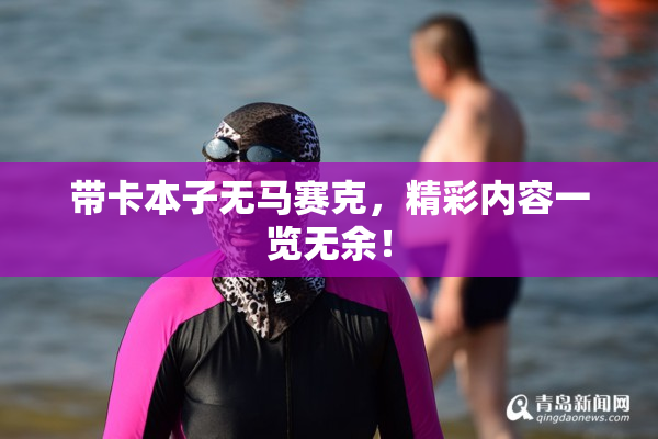 带卡本子无马赛克，精彩内容一览无余！