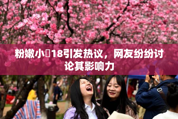 粉嫩小泬18引发热议，网友纷纷讨论其影响力