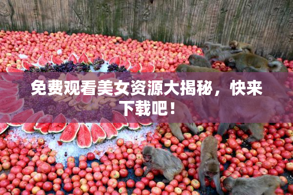 免费观看美女资源大揭秘，快来下载吧！