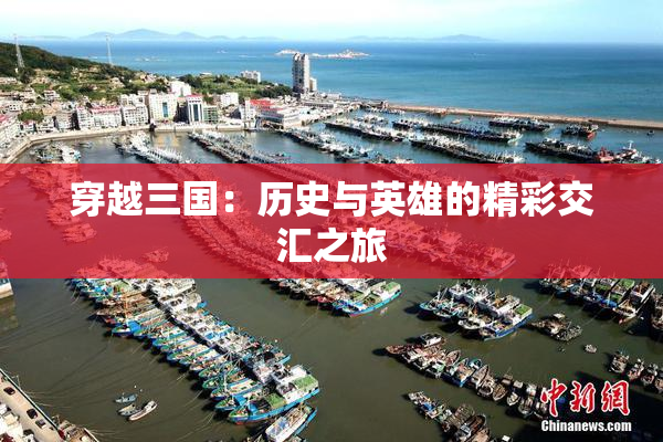 穿越三国：历史与英雄的精彩交汇之旅