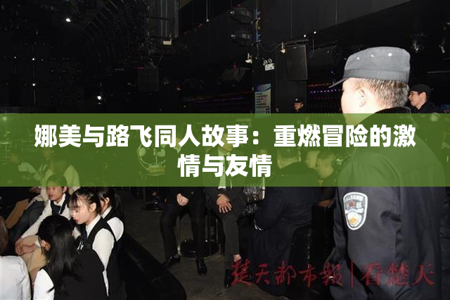 娜美与路飞同人故事：重燃冒险的激情与友情