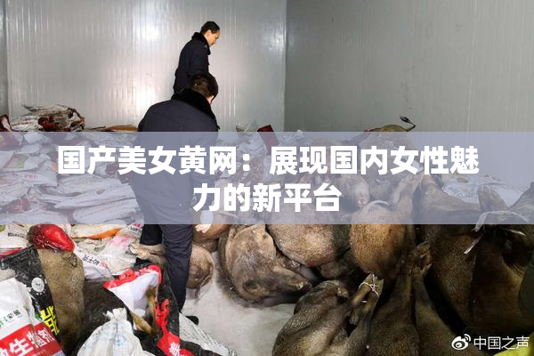 国产美女黄网：展现国内女性魅力的新平台