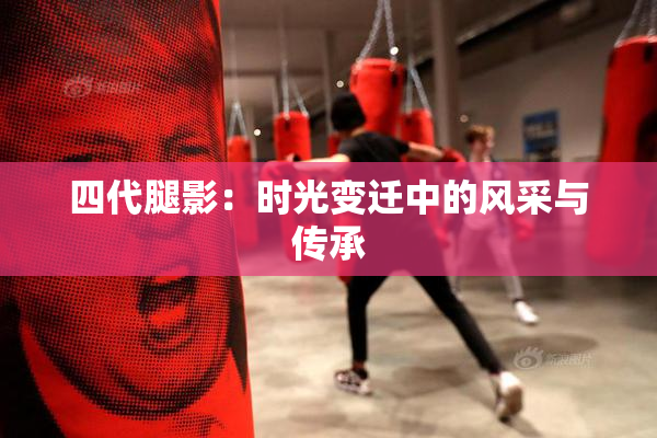 四代腿影：时光变迁中的风采与传承