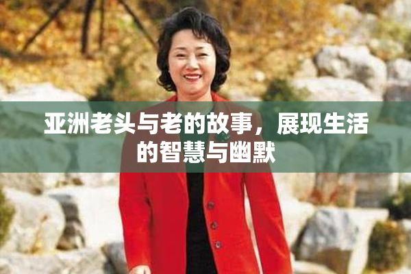 亚洲老头与老的故事，展现生活的智慧与幽默