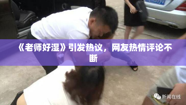《老师好湿》引发热议，网友热情评论不断