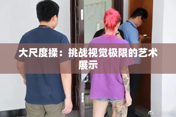 大尺度揉：挑战视觉极限的艺术展示