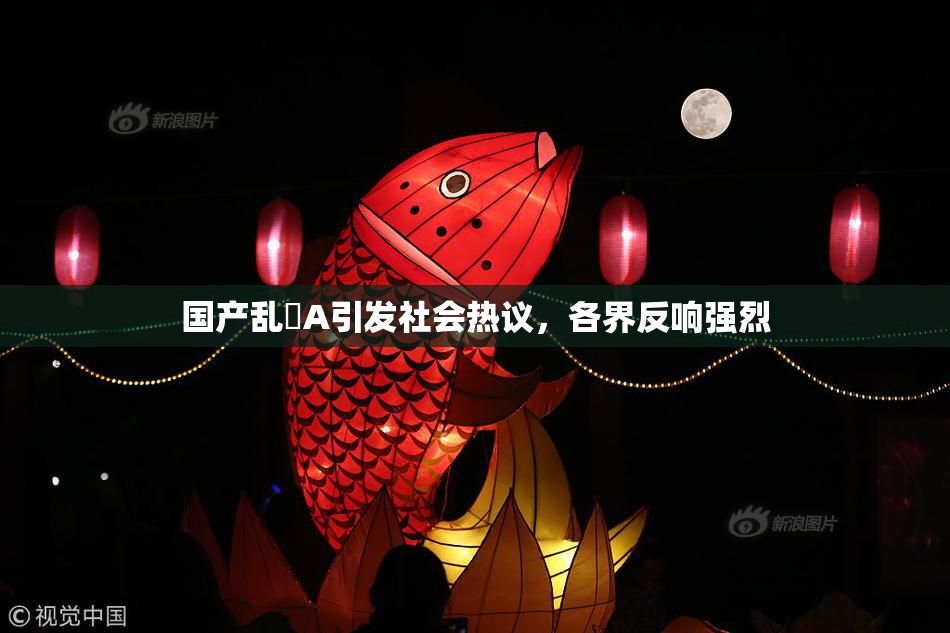 国产乱婬A引发社会热议，各界反响强烈