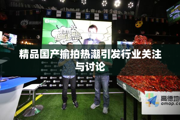 精品国产揄拍热潮引发行业关注与讨论