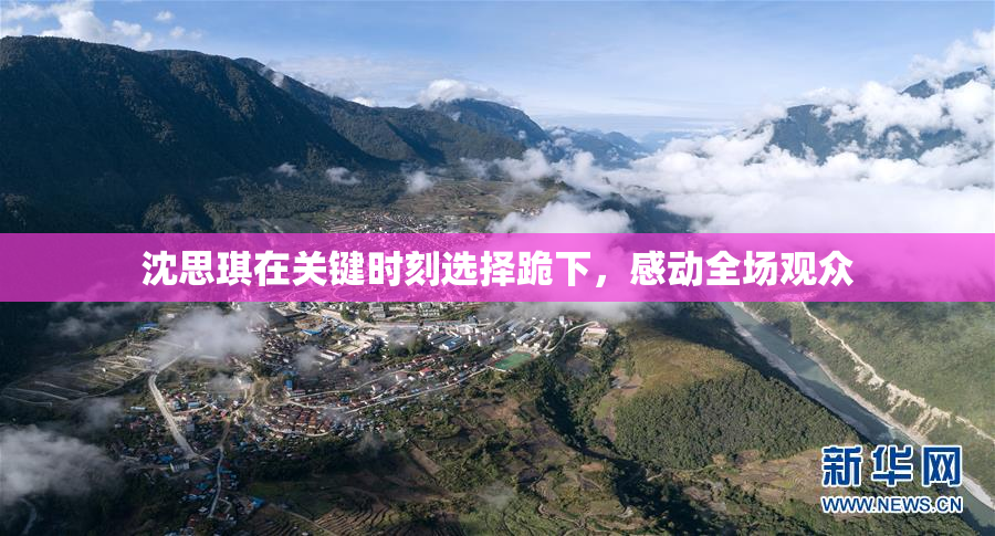 沈思琪在关键时刻选择跪下，感动全场观众