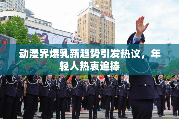 动漫界爆乳新趋势引发热议，年轻人热衷追捧