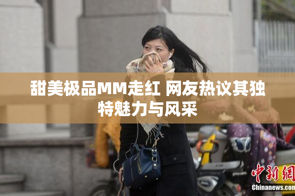 甜美极品MM走红 网友热议其独特魅力与风采