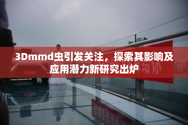 3Dmmd虫引发关注，探索其影响及应用潜力新研究出炉
