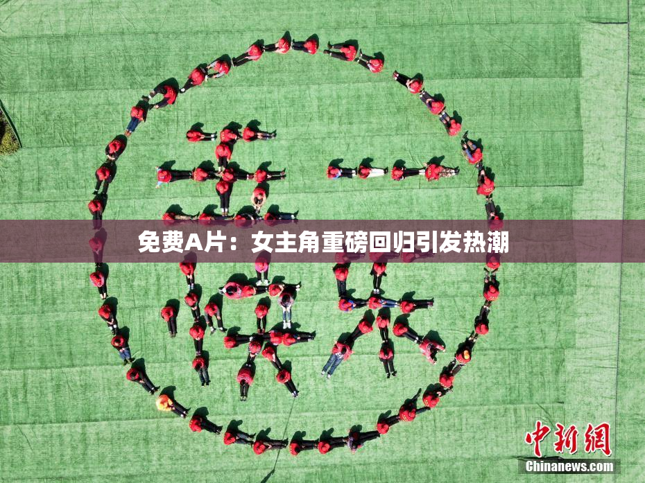 免费A片：女主角重磅回归引发热潮