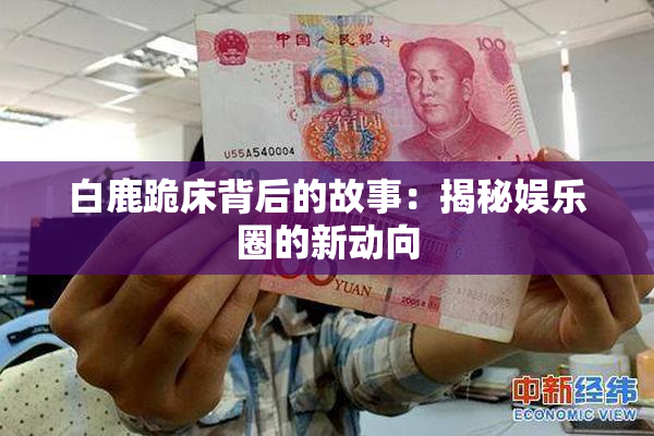 白鹿跪床背后的故事：揭秘娱乐圈的新动向