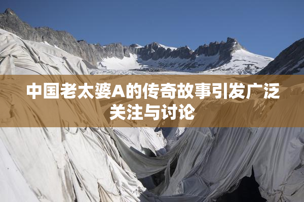 中国老太婆A的传奇故事引发广泛关注与讨论