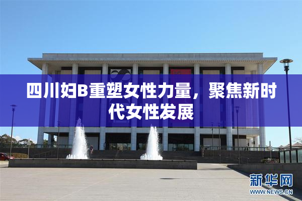 四川妇B重塑女性力量，聚焦新时代女性发展