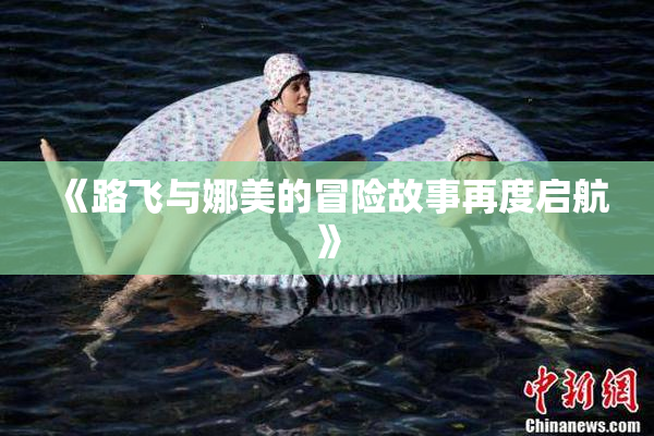 《路飞与娜美的冒险故事再度启航》