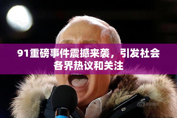 91重磅事件震撼来袭，引发社会各界热议和关注
